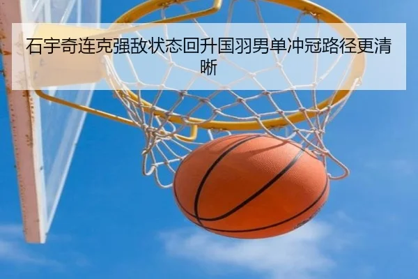 石宇奇连克强敌状态回升国羽男单冲冠路径更清晰